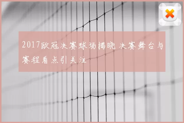 2017欧冠决赛球场揭晓 决赛舞台与赛程看点引关注