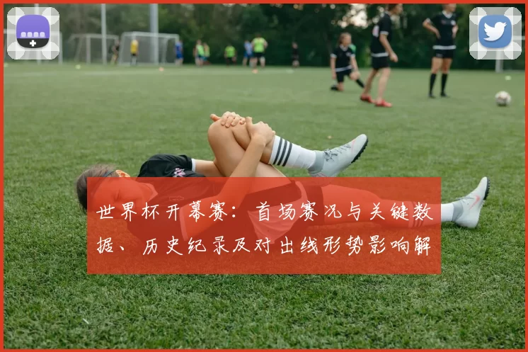 世界杯开幕赛：首场赛况与关键数据、历史纪录及对出线形势影响解读