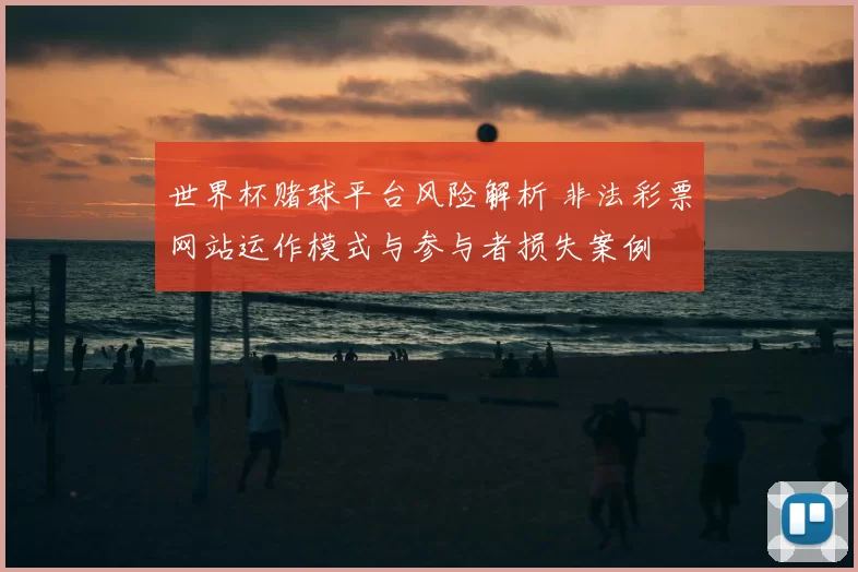 世界杯赌球平台风险解析 非法彩票网站运作模式与参与者损失案例